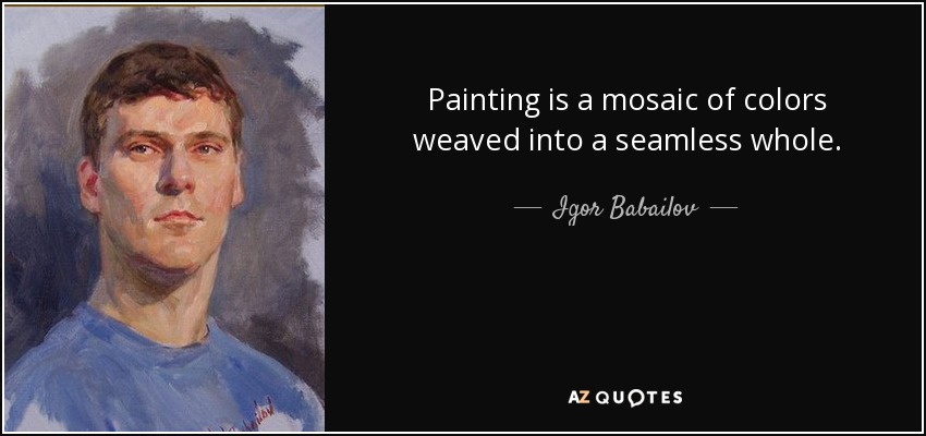 Painting is a mosaic of colors weaved into a seamless whole. - Igor Babailov