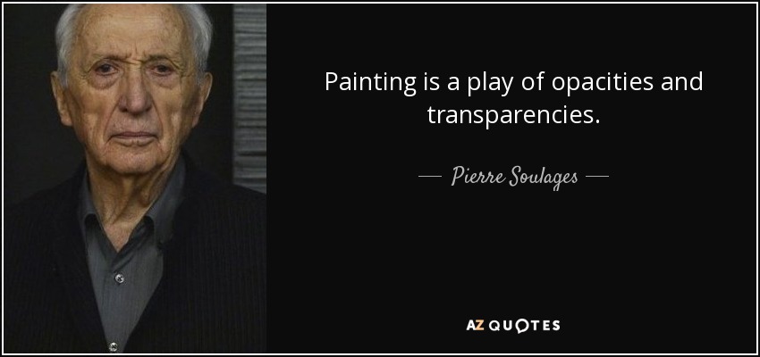 Painting is a play of opacities and transparencies. - Pierre Soulages