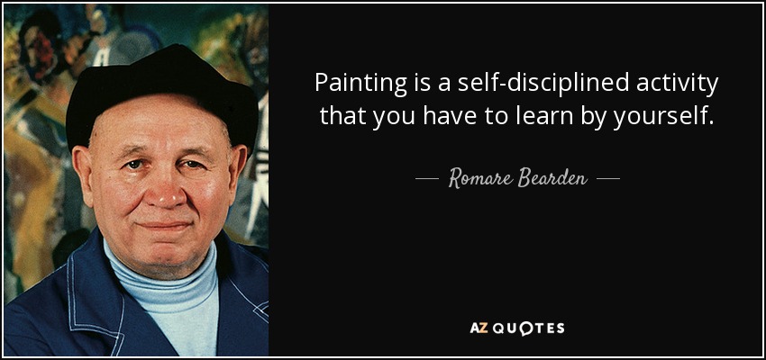 Painting is a self-disciplined activity that you have to learn by yourself. - Romare Bearden