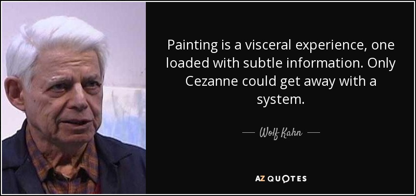 Painting is a visceral experience, one loaded with subtle information. Only Cezanne could get away with a system. - Wolf Kahn