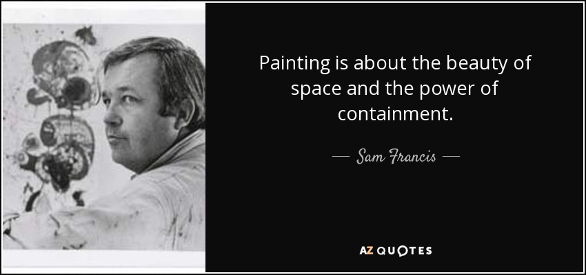 Painting is about the beauty of space and the power of containment. - Sam Francis