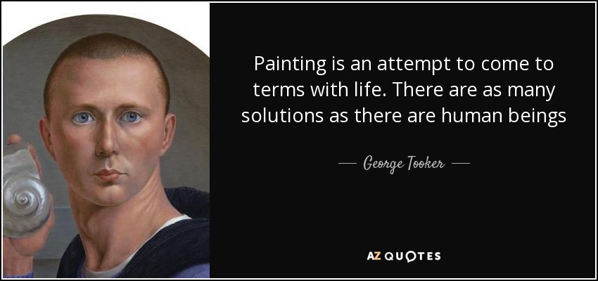 Painting is an attempt to come to terms with life. There are as many solutions as there are human beings - George Tooker