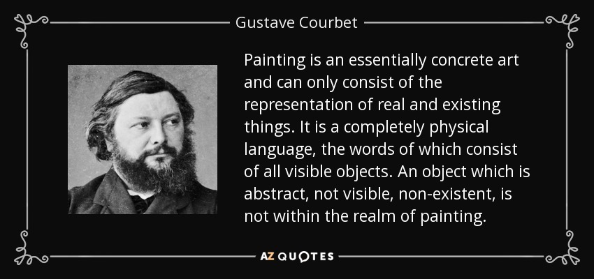 Painting is an essentially concrete art and can only consist of the representation of real and existing things. It is a completely physical language, the words of which consist of all visible objects. An object which is abstract, not visible, non-existent, is not within the realm of painting. - Gustave Courbet