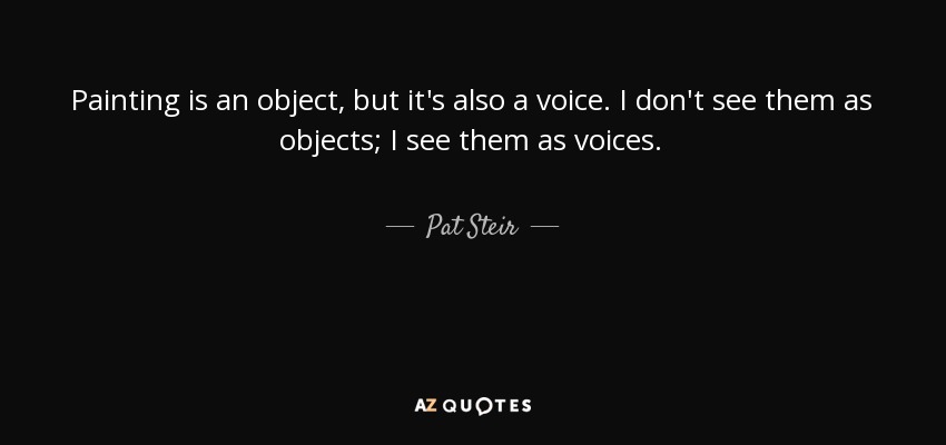 Painting is an object, but it's also a voice. I don't see them as objects; I see them as voices. - Pat Steir