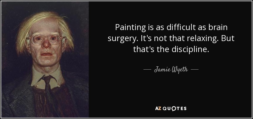 Painting is as difficult as brain surgery. It's not that relaxing. But that's the discipline. - Jamie Wyeth