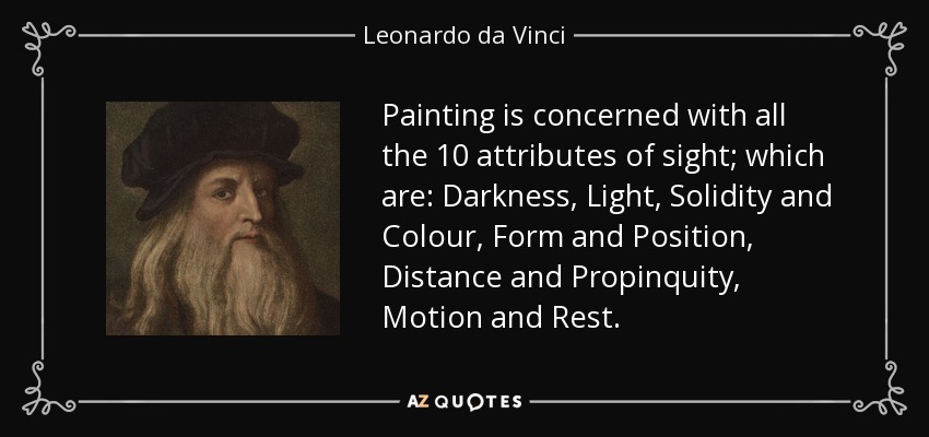 Painting is concerned with all the 10 attributes of sight; which are: Darkness, Light, Solidity and Colour, Form and Position, Distance and Propinquity, Motion and Rest. - Leonardo da Vinci