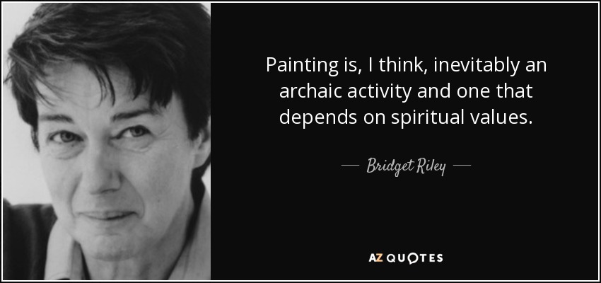 Painting is, I think, inevitably an archaic activity and one that depends on spiritual values. - Bridget Riley