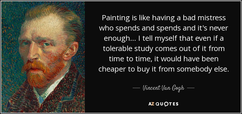 Painting is like having a bad mistress who spends and spends and it's never enough ... I tell myself that even if a tolerable study comes out of it from time to time, it would have been cheaper to buy it from somebody else. - Vincent Van Gogh