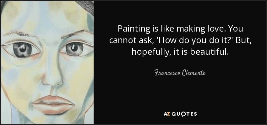 Painting is like making love. You cannot ask, 'How do you do it?' But, hopefully, it is beautiful. - Francesco Clemente