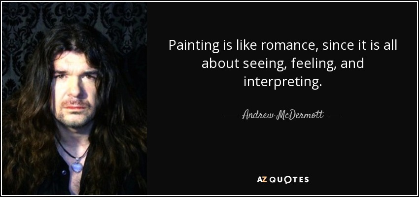 Painting is like romance, since it is all about seeing, feeling, and interpreting. - Andrew McDermott