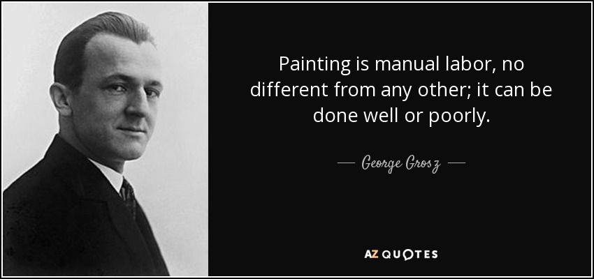 Painting is manual labor, no different from any other; it can be done well or poorly. - George Grosz