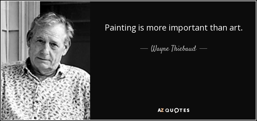 Painting is more important than art. - Wayne Thiebaud