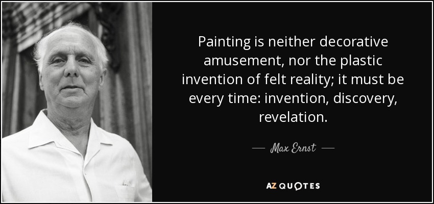 Painting is neither decorative amusement, nor the plastic invention of felt reality; it must be every time: invention, discovery, revelation. - Max Ernst