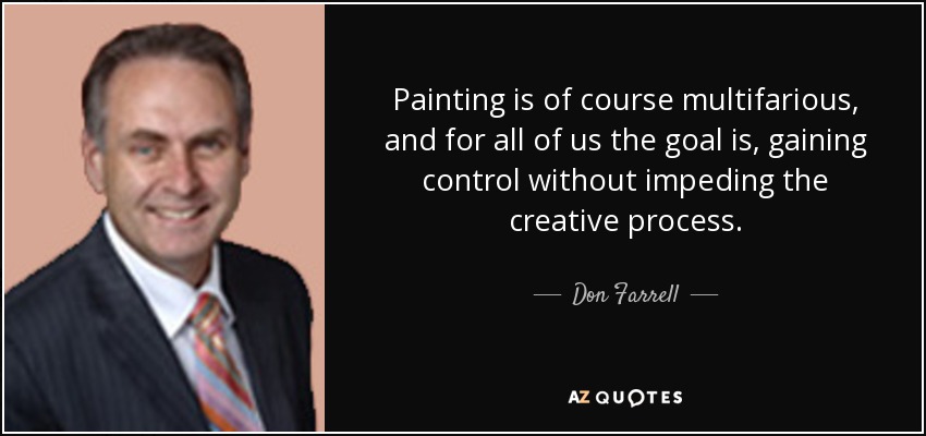 Painting is of course multifarious, and for all of us the goal is, gaining control without impeding the creative process. - Don Farrell