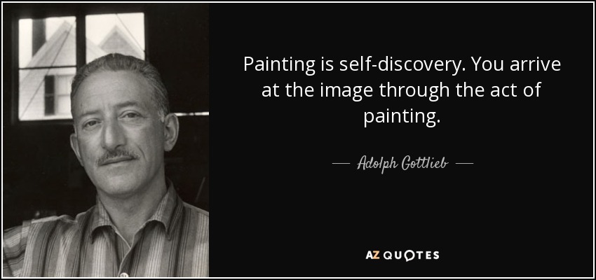 Painting is self-discovery. You arrive at the image through the act of painting. - Adolph Gottlieb