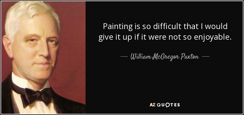 Painting is so difficult that I would give it up if it were not so enjoyable. - William McGregor Paxton