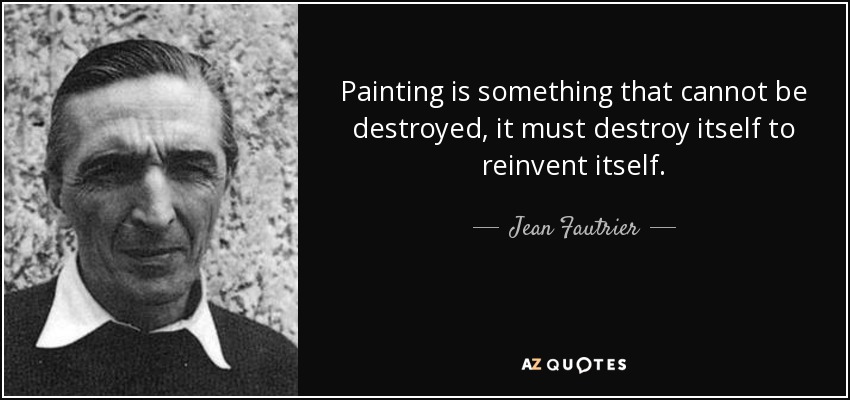 Painting is something that cannot be destroyed, it must destroy itself to reinvent itself. - Jean Fautrier