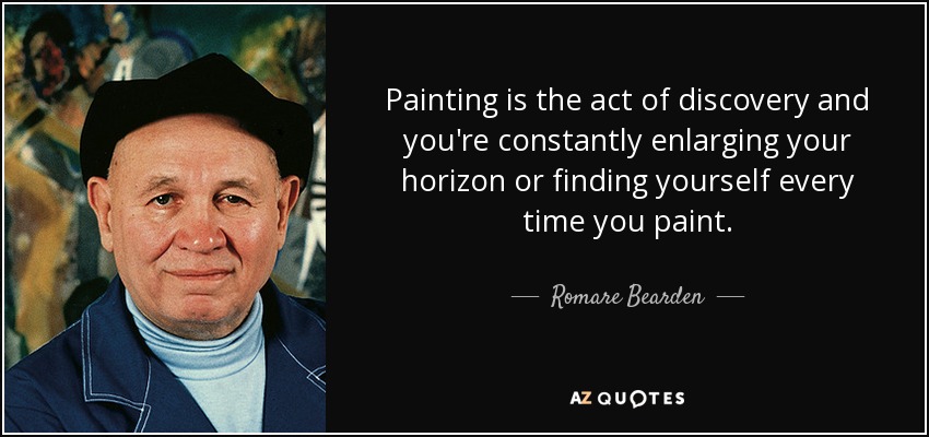 Painting is the act of discovery and you're constantly enlarging your horizon or finding yourself every time you paint. - Romare Bearden