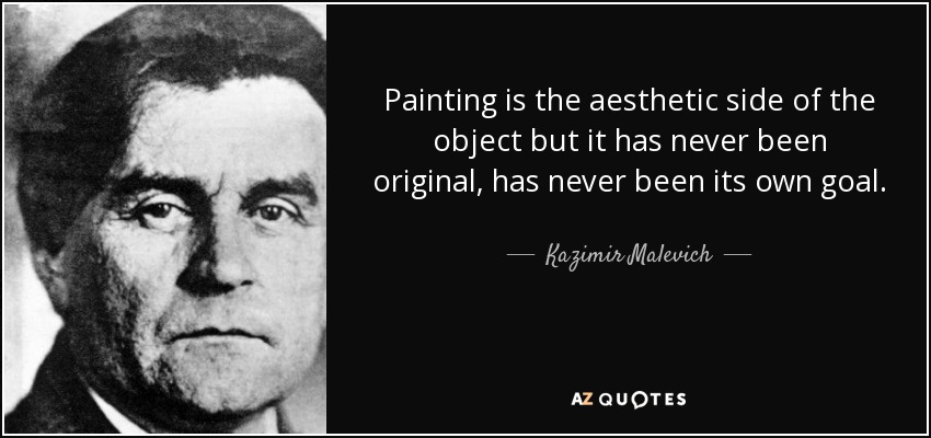 Painting is the aesthetic side of the object but it has never been original, has never been its own goal. - Kazimir Malevich