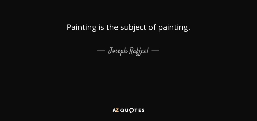 Painting is the subject of painting. - Joseph Raffael