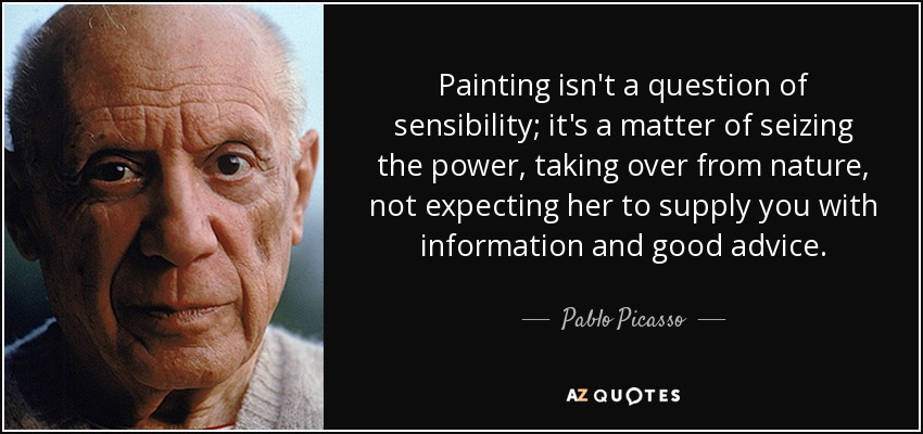 Painting isn't a question of sensibility; it's a matter of seizing the power, taking over from nature, not expecting her to supply you with information and good advice. - Pablo Picasso