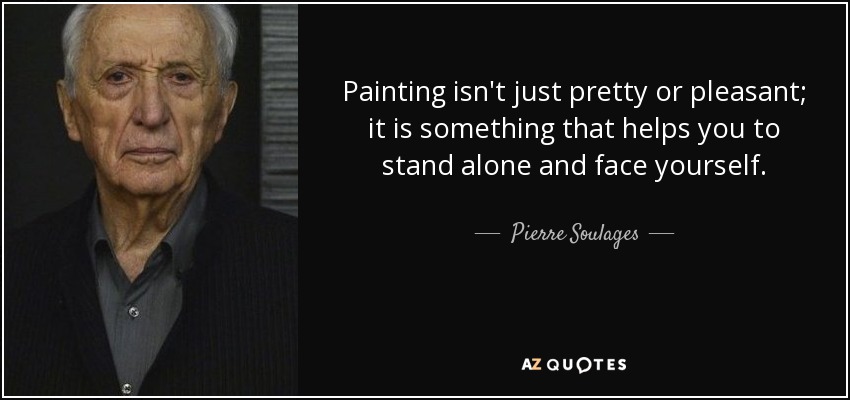 Painting isn't just pretty or pleasant; it is something that helps you to stand alone and face yourself. - Pierre Soulages