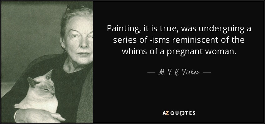 Painting, it is true, was undergoing a series of -isms reminiscent of the whims of a pregnant woman. - M. F. K. Fisher