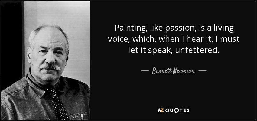 Painting, like passion, is a living voice, which, when I hear it, I must let it speak, unfettered. - Barnett Newman