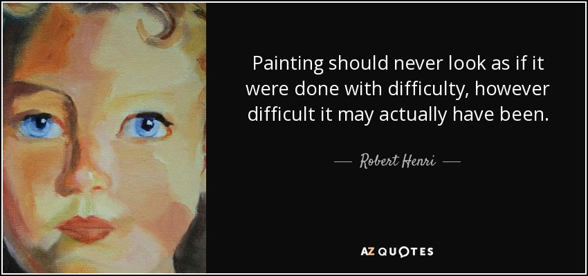Painting should never look as if it were done with difficulty, however difficult it may actually have been. - Robert Henri
