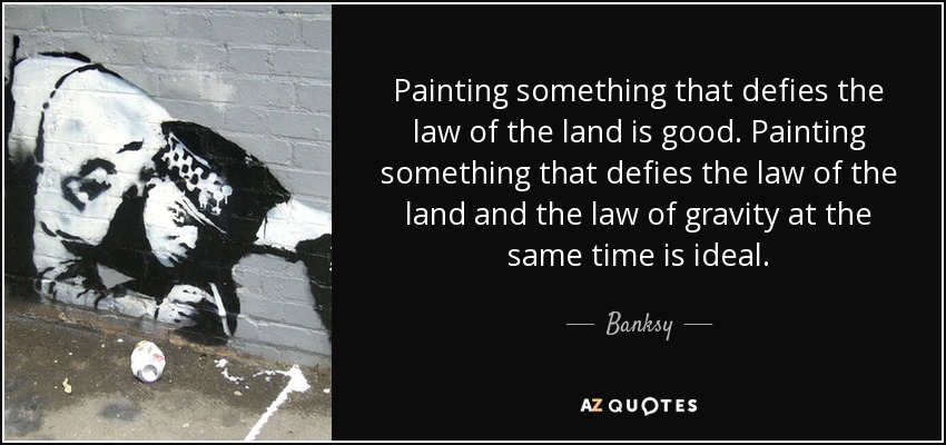 Painting something that defies the law of the land is good. Painting something that defies the law of the land and the law of gravity at the same time is ideal. - Banksy