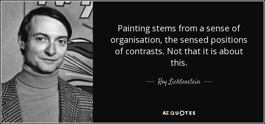 Painting stems from a sense of organisation, the sensed positions of contrasts. Not that it is about this. - Roy Lichtenstein