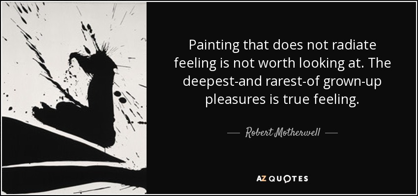 Painting that does not radiate feeling is not worth looking at. The deepest-and rarest-of grown-up pleasures is true feeling. - Robert Motherwell