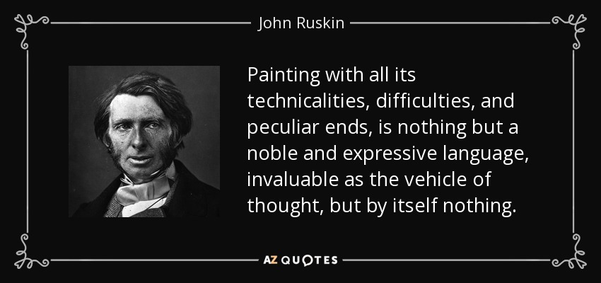 Painting with all its technicalities, difficulties, and peculiar ends, is nothing but a noble and expressive language, invaluable as the vehicle of thought, but by itself nothing. - John Ruskin