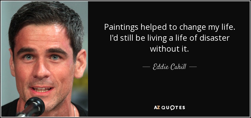 Paintings helped to change my life. I'd still be living a life of disaster without it. - Eddie Cahill
