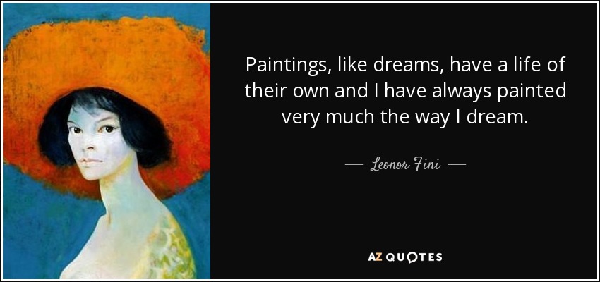 Paintings, like dreams, have a life of their own and I have always painted very much the way I dream. - Leonor Fini