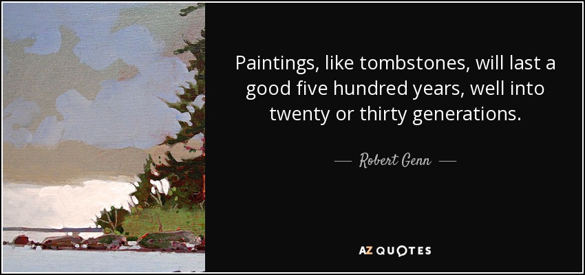 Paintings, like tombstones, will last a good five hundred years, well into twenty or thirty generations. - Robert Genn