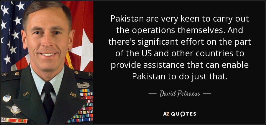 Pakistan are very keen to carry out the operations themselves. And there's significant effort on the part of the US and other countries to provide assistance that can enable Pakistan to do just that. - David Petraeus