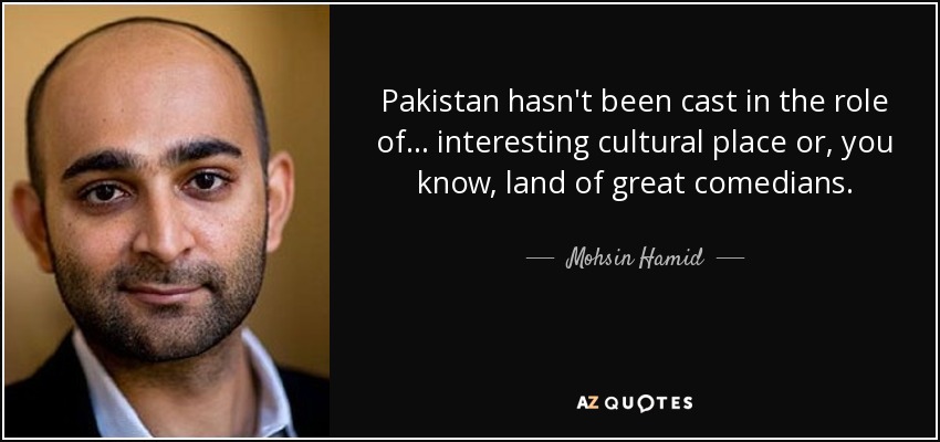 Pakistan hasn't been cast in the role of... interesting cultural place or, you know, land of great comedians. - Mohsin Hamid