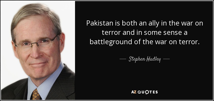 Pakistan is both an ally in the war on terror and in some sense a battleground of the war on terror. - Stephen Hadley