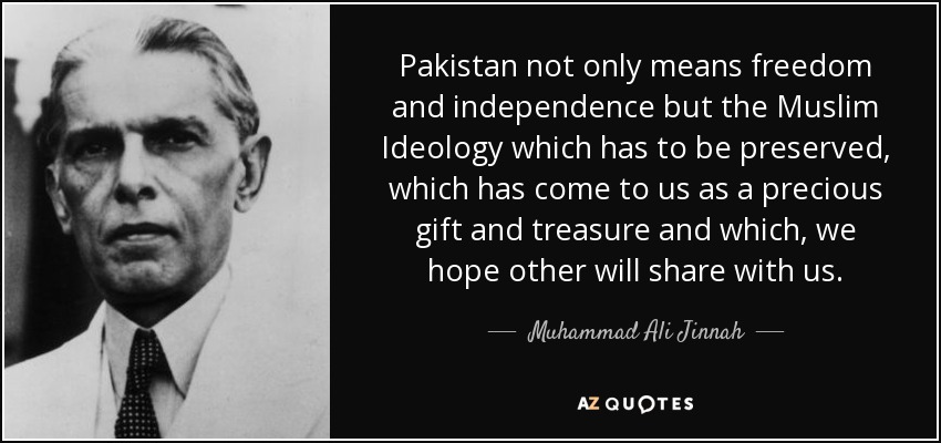 Pakistan not only means freedom and independence but the Muslim Ideology which has to be preserved, which has come to us as a precious gift and treasure and which, we hope other will share with us. - Muhammad Ali Jinnah