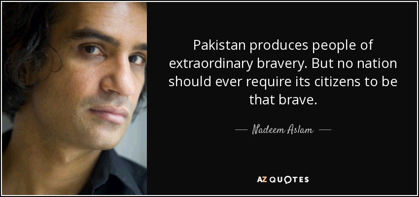 Pakistan produces people of extraordinary bravery. But no nation should ever require its citizens to be that brave. - Nadeem Aslam
