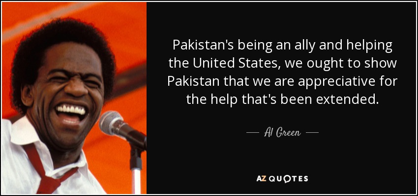 Pakistan's being an ally and helping the United States, we ought to show Pakistan that we are appreciative for the help that's been extended. - Al Green