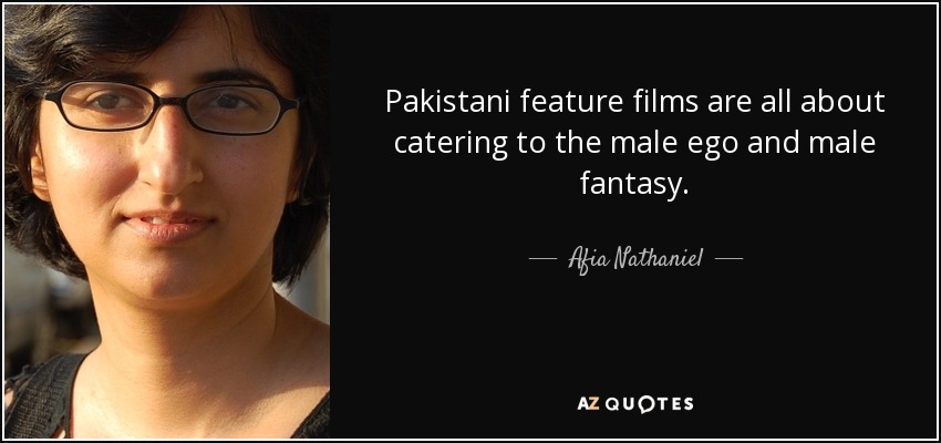 Pakistani feature films are all about catering to the male ego and male fantasy. - Afia Nathaniel