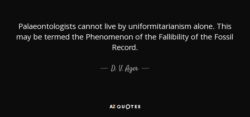 Palaeontologists cannot live by uniformitarianism alone. This may be termed the Phenomenon of the Fallibility of the Fossil Record. - D. V. Ager