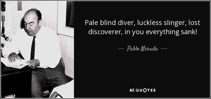 Pale blind diver, luckless slinger, lost discoverer, in you everything sank! - Pablo Neruda