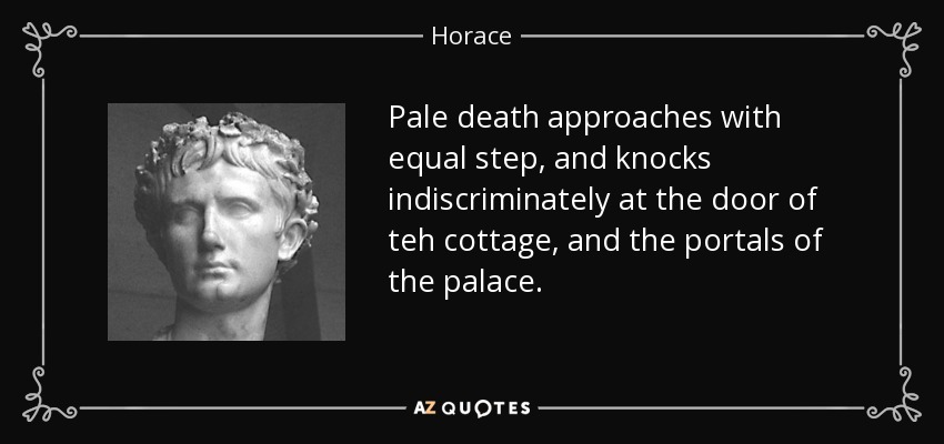 Pale death approaches with equal step, and knocks indiscriminately at the door of teh cottage, and the portals of the palace. - Horace