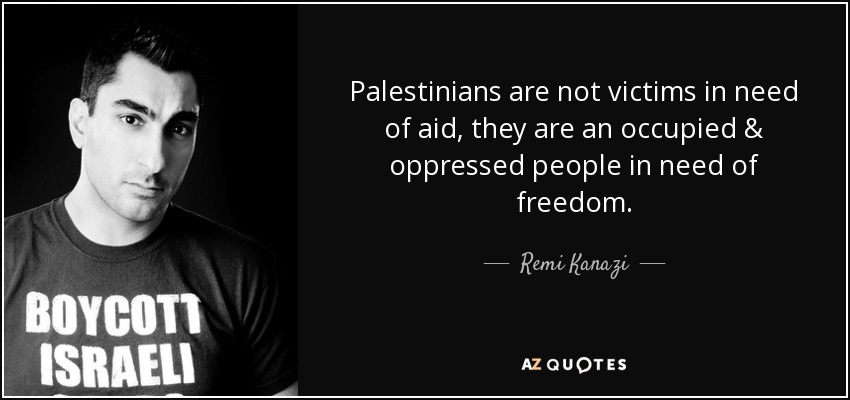 Palestinians are not victims in need of aid, they are an occupied & oppressed people in need of freedom. - Remi Kanazi