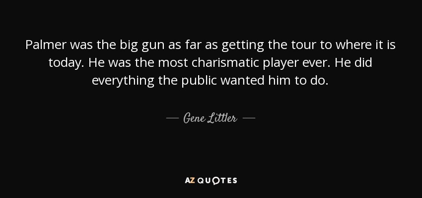 Palmer was the big gun as far as getting the tour to where it is today. He was the most charismatic player ever. He did everything the public wanted him to do. - Gene Littler