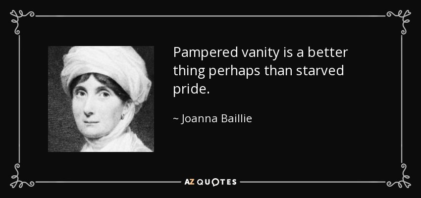 Pampered vanity is a better thing perhaps than starved pride. - Joanna Baillie