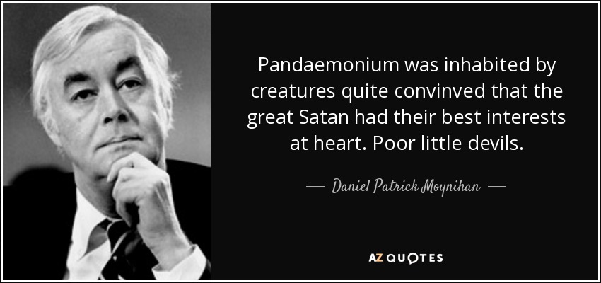 Pandaemonium was inhabited by creatures quite convinved that the great Satan had their best interests at heart. Poor little devils. - Daniel Patrick Moynihan